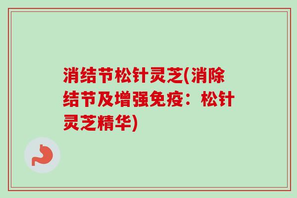 消结节松针灵芝(消除结节及增强免疫：松针灵芝精华)-第1张图片-卓越灵芝孢子粉