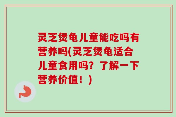 灵芝煲龟儿童能吃吗有营养吗(灵芝煲龟适合儿童食用吗?了解一下营养价值!)-第1张图片-卓越灵芝孢子粉 灵芝煲龟儿童能吃吗有营养吗(灵芝煲龟适合儿童食用吗?了解一下营养价值!)-第1张图片-卓越灵芝孢子粉