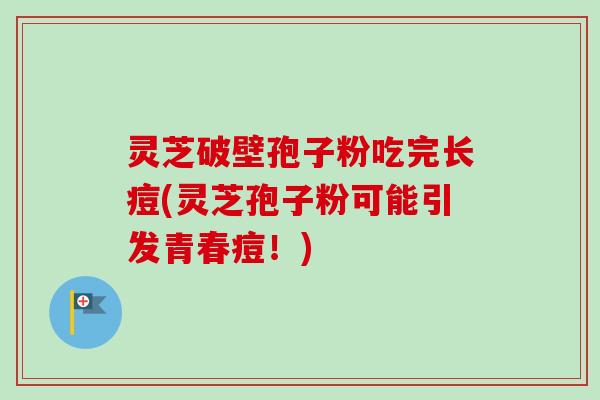 灵芝破壁孢子粉吃完长痘(灵芝孢子粉可能引发青春痘!)-第1张图片-卓越灵芝孢子粉 灵芝破壁孢子粉吃完长痘(灵芝孢子粉可能引发青春痘!)-第1张图片-卓越灵芝孢子粉