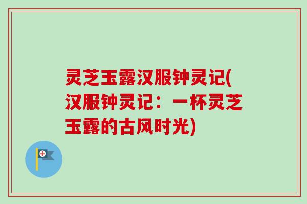 灵芝玉露汉服钟灵记(汉服钟灵记:一杯灵芝玉露的古风时光)-第1张图片-卓越灵芝孢子粉 灵芝玉露汉服钟灵记(汉服钟灵记:一杯灵芝玉露的古风时光)-第1张图片-卓越灵芝孢子粉