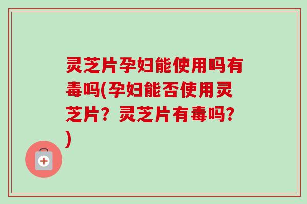 灵芝片孕妇能使用吗有毒吗(孕妇能否使用灵芝片?灵芝片有毒吗?)-第1张图片-卓越灵芝孢子粉 灵芝片孕妇能使用吗有毒吗(孕妇能否使用灵芝片?灵芝片有毒吗?)-第1张图片-卓越灵芝孢子粉
