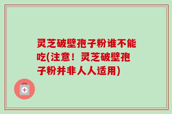 灵芝破壁孢子粉谁不能吃(注意!灵芝破壁孢子粉并非人人适用)-第1张图片-卓越灵芝孢子粉 灵芝破壁孢子粉谁不能吃(注意!灵芝破壁孢子粉并非人人适用)-第1张图片-卓越灵芝孢子粉