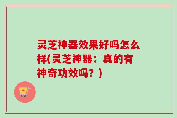 灵芝神器效果好吗怎么样(灵芝神器:真的有神奇功效吗?)-第1张图片-卓越灵芝孢子粉 灵芝神器效果好吗怎么样(灵芝神器:真的有神奇功效吗?)-第1张图片-卓越灵芝孢子粉