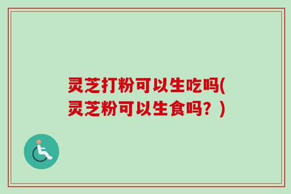 灵芝打粉可以生吃吗(灵芝粉可以生食吗？)-第1张图片-卓越灵芝孢子粉