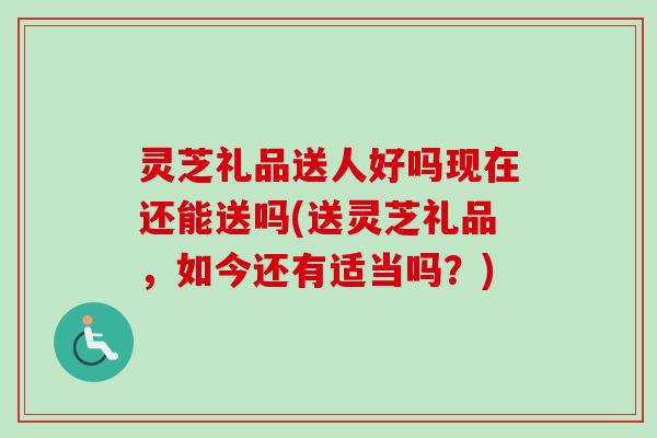 灵芝礼品送人好吗现在还能送吗(送灵芝礼品,如今还有适当吗?)-第1张图片-卓越灵芝孢子粉 灵芝礼品送人好吗现在还能送吗(送灵芝礼品,如今还有适当吗?)-第1张图片-卓越灵芝孢子粉