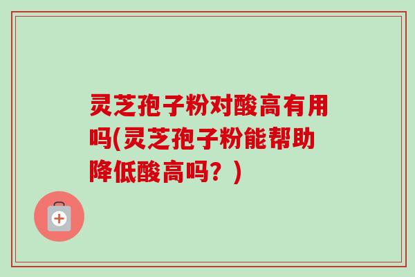 灵芝孢子粉对酸高有用吗(灵芝孢子粉能帮助降低酸高吗?)-第1张图片-卓越灵芝孢子粉 灵芝孢子粉对酸高有用吗(灵芝孢子粉能帮助降低酸高吗?)-第1张图片-卓越灵芝孢子粉