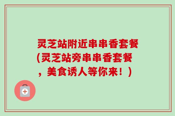 灵芝站附近串串香套餐(灵芝站旁串串香套餐,美食诱人等你来!)-第1张图片-卓越灵芝孢子粉 灵芝站附近串串香套餐(灵芝站旁串串香套餐,美食诱人等你来!)-第1张图片-卓越灵芝孢子粉