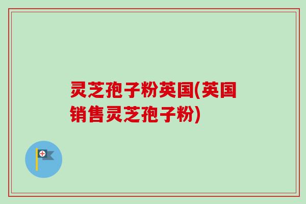灵芝孢子粉英国(英国销售灵芝孢子粉)-第1张图片-卓越灵芝孢子粉 灵芝孢子粉英国(英国销售灵芝孢子粉)-第1张图片-卓越灵芝孢子粉