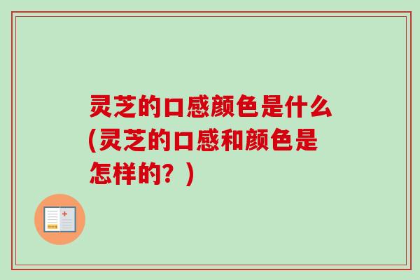灵芝的口感颜色是什么(灵芝的口感和颜色是怎样的？)-第1张图片-卓越灵芝孢子粉