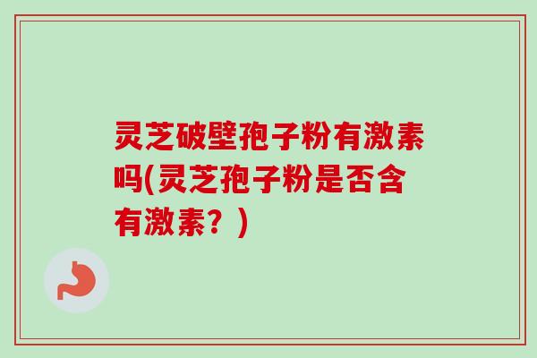 灵芝破壁孢子粉有激素吗(灵芝孢子粉是否含有激素?)-第1张图片-卓越灵芝孢子粉 灵芝破壁孢子粉有激素吗(灵芝孢子粉是否含有激素?)-第1张图片-卓越灵芝孢子粉