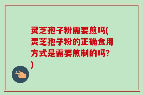 灵芝孢子粉需要煎吗(灵芝孢子粉的正确食用方式是需要煎制的吗？)-第1张图片-卓越灵芝孢子粉