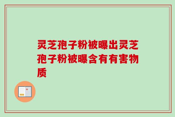 灵芝孢子粉被曝出灵芝孢子粉被曝含有有害物质-第1张图片-卓越灵芝孢子粉 灵芝孢子粉被曝出灵芝孢子粉被曝含有有害物质-第1张图片-卓越灵芝孢子粉