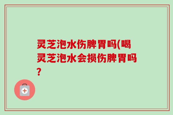 灵芝泡水伤脾胃吗(喝灵芝泡水会损伤脾胃吗？-第1张图片-卓越灵芝孢子粉