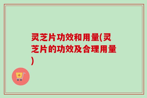灵芝片功效和用量(灵芝片的功效及合理用量)-第1张图片-卓越灵芝孢子粉