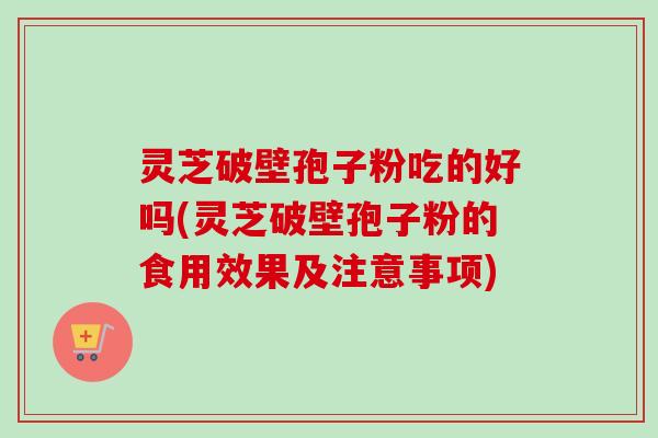 灵芝破壁孢子粉吃的好吗(灵芝破壁孢子粉的食用效果及注意事项)-第1张图片-卓越灵芝孢子粉