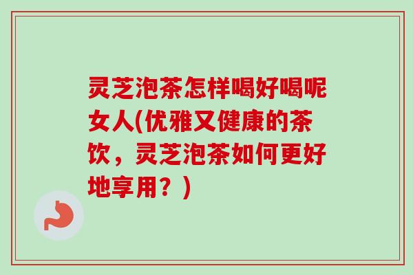 灵芝泡茶怎样喝好喝呢女人(优雅又健康的茶饮,灵芝泡茶如何更好地享用?)-第1张图片-卓越灵芝孢子粉 灵芝泡茶怎样喝好喝呢女人(优雅又健康的茶饮,灵芝泡茶如何更好地享用?)-第1张图片-卓越灵芝孢子粉