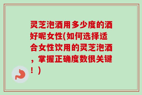 灵芝泡酒用多少度的酒好呢女性(如何选择适合女性饮用的灵芝泡酒,掌握正确度数很关键!)-第1张图片-卓越灵芝孢子粉 灵芝泡酒用多少度的酒好呢女性(如何选择适合女性饮用的灵芝泡酒,掌握正确度数很关键!)-第1张图片-卓越灵芝孢子粉