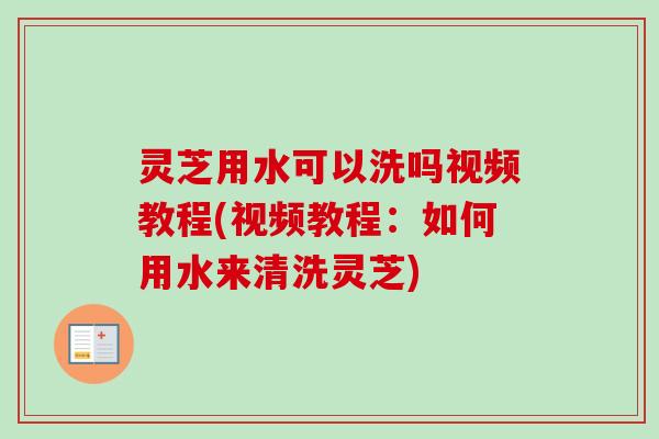 灵芝用水可以洗吗视频教程(视频教程:如何用水来清洗灵芝)-第1张图片-卓越灵芝孢子粉 灵芝用水可以洗吗视频教程(视频教程:如何用水来清洗灵芝)-第1张图片-卓越灵芝孢子粉