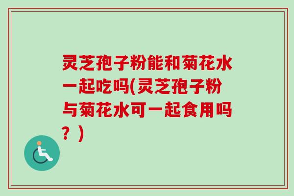 灵芝孢子粉能和菊花水一起吃吗(灵芝孢子粉与菊花水可一起食用吗?)-第1张图片-卓越灵芝孢子粉 灵芝孢子粉能和菊花水一起吃吗(灵芝孢子粉与菊花水可一起食用吗?)-第1张图片-卓越灵芝孢子粉