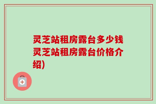 灵芝站租房露台多少钱灵芝站租房露台价格介绍)-第1张图片-卓越灵芝孢子粉 灵芝站租房露台多少钱灵芝站租房露台价格介绍)-第1张图片-卓越灵芝孢子粉