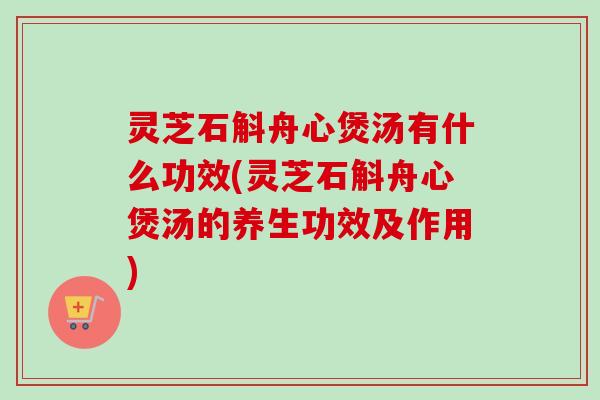 灵芝石斛舟心煲汤有什么功效(灵芝石斛舟心煲汤的养生功效及作用)-第1张图片-卓越灵芝孢子粉 灵芝石斛舟心煲汤有什么功效(灵芝石斛舟心煲汤的养生功效及作用)-第1张图片-卓越灵芝孢子粉