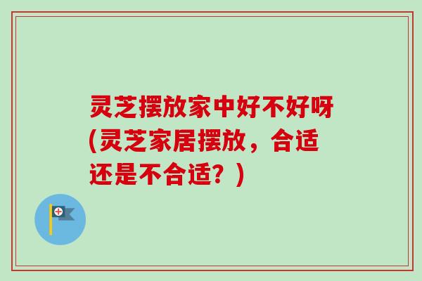 灵芝摆放家中好不好呀(灵芝家居摆放,合适还是不合适?)-第1张图片-卓越灵芝孢子粉 灵芝摆放家中好不好呀(灵芝家居摆放,合适还是不合适?)-第1张图片-卓越灵芝孢子粉