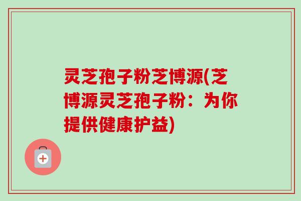 灵芝孢子粉芝博源(芝博源灵芝孢子粉：为你提供健康护益)-第1张图片-卓越灵芝孢子粉