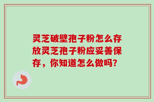 灵芝破壁孢子粉怎么存放灵芝孢子粉应妥善保存，你知道怎么做吗？-第1张图片-卓越灵芝孢子粉