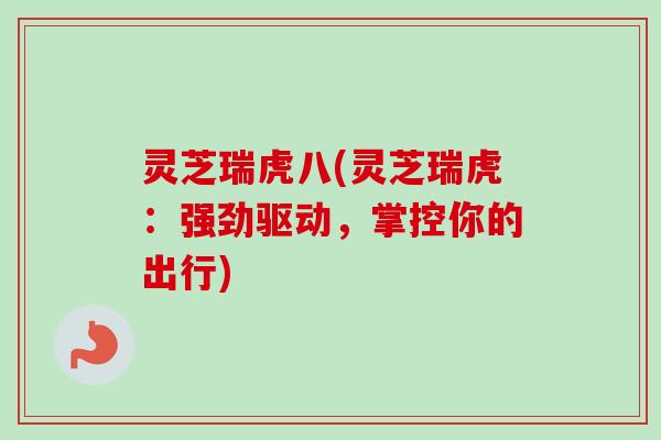 灵芝瑞虎八(灵芝瑞虎:强劲驱动,掌控你的出行)-第1张图片-卓越灵芝孢子粉 灵芝瑞虎八(灵芝瑞虎:强劲驱动,掌控你的出行)-第1张图片-卓越灵芝孢子粉