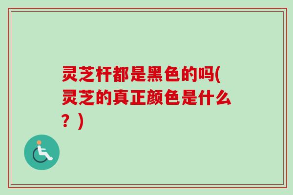 灵芝杆都是黑色的吗(灵芝的真正颜色是什么?)-第1张图片-卓越灵芝孢子粉 灵芝杆都是黑色的吗(灵芝的真正颜色是什么?)-第1张图片-卓越灵芝孢子粉