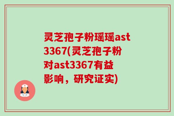 灵芝孢子粉瑶瑶ast3367(灵芝孢子粉对ast3367有益影响，研究证实)-第1张图片-卓越灵芝孢子粉