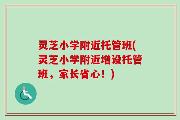 灵芝小学附近托管班(灵芝小学附近增设托管班，家长省心！)-第1张图片-卓越灵芝孢子粉