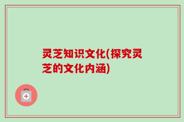 灵芝知识文化(探究灵芝的文化内涵)-第1张图片-卓越灵芝孢子粉 灵芝知识文化(探究灵芝的文化内涵)-第1张图片-卓越灵芝孢子粉
