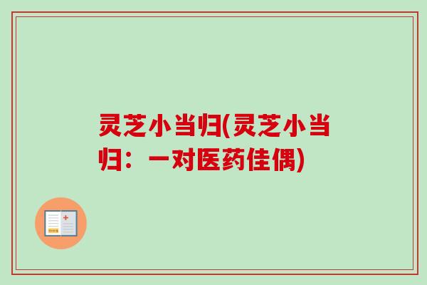 灵芝小当归(灵芝小当归:一对医药佳偶)-第1张图片-卓越灵芝孢子粉 灵芝小当归(灵芝小当归:一对医药佳偶)-第1张图片-卓越灵芝孢子粉