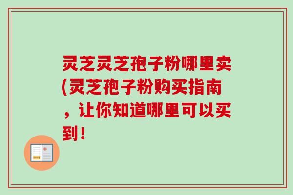 灵芝灵芝孢子粉哪里卖(灵芝孢子粉购买指南,让你知道哪里可以买到!-第1张图片-卓越灵芝孢子粉 灵芝灵芝孢子粉哪里卖(灵芝孢子粉购买指南,让你知道哪里可以买到!-第1张图片-卓越灵芝孢子粉