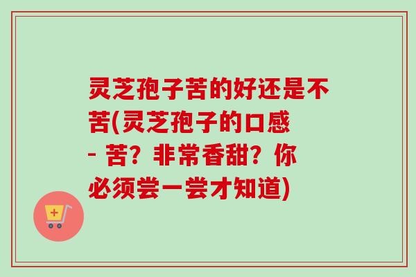 灵芝孢子苦的好还是不苦(灵芝孢子的口感 - 苦?非常香甜?你必须尝一尝才知道)-第1张图片-卓越灵芝孢子粉 灵芝孢子苦的好还是不苦(灵芝孢子的口感 - 苦?非常香甜?你必须尝一尝才知道)-第1张图片-卓越灵芝孢子粉
