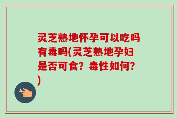 灵芝熟地怀孕可以吃吗有毒吗(灵芝熟地孕妇是否可食?毒性如何?)-第1张图片-卓越灵芝孢子粉 灵芝熟地怀孕可以吃吗有毒吗(灵芝熟地孕妇是否可食?毒性如何?)-第1张图片-卓越灵芝孢子粉