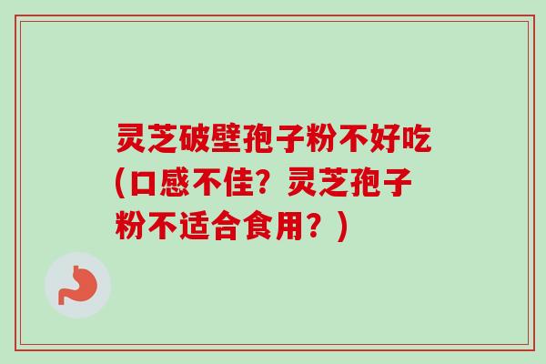 灵芝破壁孢子粉不好吃(口感不佳？灵芝孢子粉不适合食用？)-第1张图片-卓越灵芝孢子粉