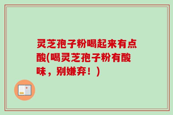 灵芝孢子粉喝起来有点酸(喝灵芝孢子粉有酸味,别嫌弃!)-第1张图片-卓越灵芝孢子粉 灵芝孢子粉喝起来有点酸(喝灵芝孢子粉有酸味,别嫌弃!)-第1张图片-卓越灵芝孢子粉