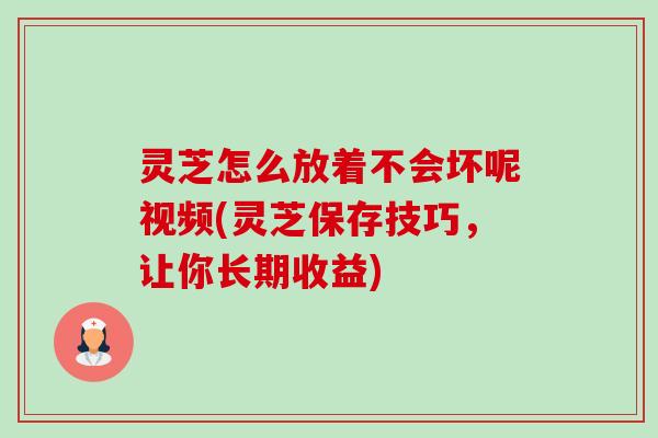灵芝怎么放着不会坏呢视频(灵芝保存技巧,让你长期收益)-第1张图片-卓越灵芝孢子粉 灵芝怎么放着不会坏呢视频(灵芝保存技巧,让你长期收益)-第1张图片-卓越灵芝孢子粉
