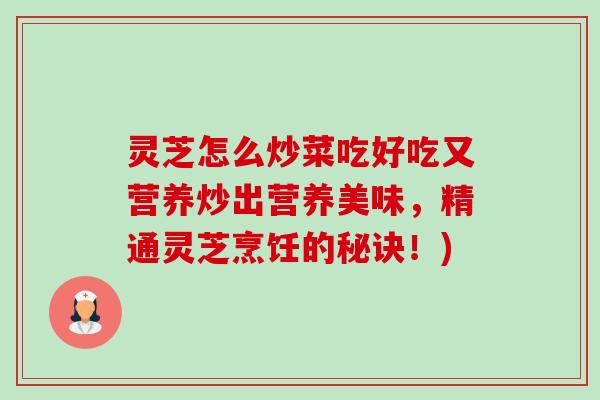 灵芝怎么炒菜吃好吃又营养炒出营养美味,精通灵芝烹饪的秘诀!)-第1张图片-卓越灵芝孢子粉 灵芝怎么炒菜吃好吃又营养炒出营养美味,精通灵芝烹饪的秘诀!)-第1张图片-卓越灵芝孢子粉