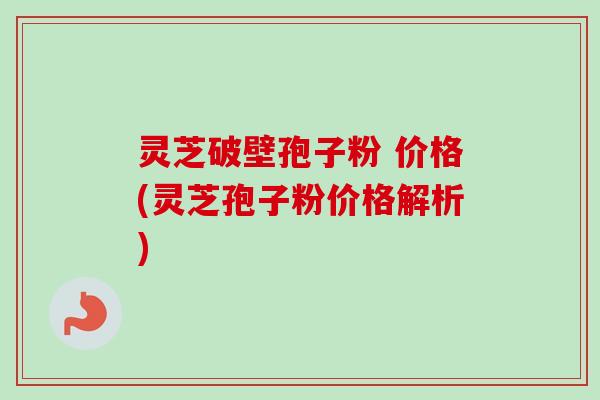 灵芝破壁孢子粉 价格(灵芝孢子粉价格解析)-第1张图片-卓越灵芝孢子粉 灵芝破壁孢子粉 价格(灵芝孢子粉价格解析)-第1张图片-卓越灵芝孢子粉