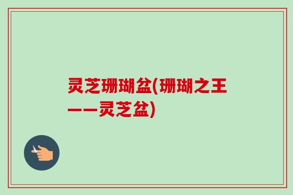 灵芝珊瑚盆(珊瑚之王——灵芝盆)-第1张图片-卓越灵芝孢子粉