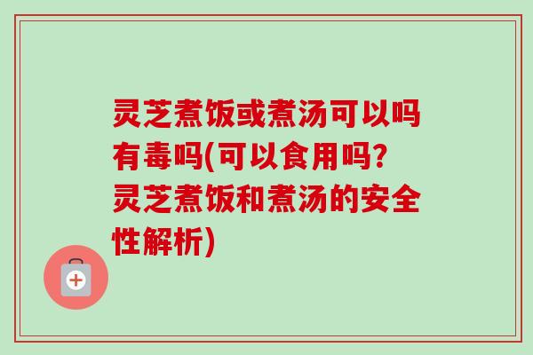 灵芝煮饭或煮汤可以吗有毒吗(可以食用吗?灵芝煮饭和煮汤的安全性解析)-第1张图片-卓越灵芝孢子粉 灵芝煮饭或煮汤可以吗有毒吗(可以食用吗?灵芝煮饭和煮汤的安全性解析)-第1张图片-卓越灵芝孢子粉