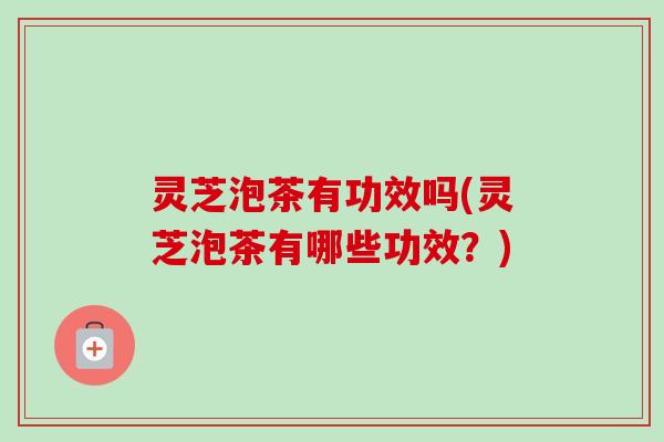 灵芝泡茶有功效吗(灵芝泡茶有哪些功效？)-第1张图片-卓越灵芝孢子粉