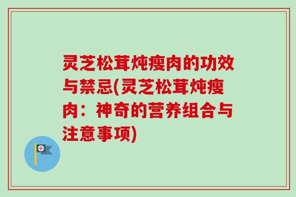 灵芝松茸炖瘦肉的功效与禁忌(灵芝松茸炖瘦肉：神奇的营养组合与注意事项)-第1张图片-卓越灵芝孢子粉