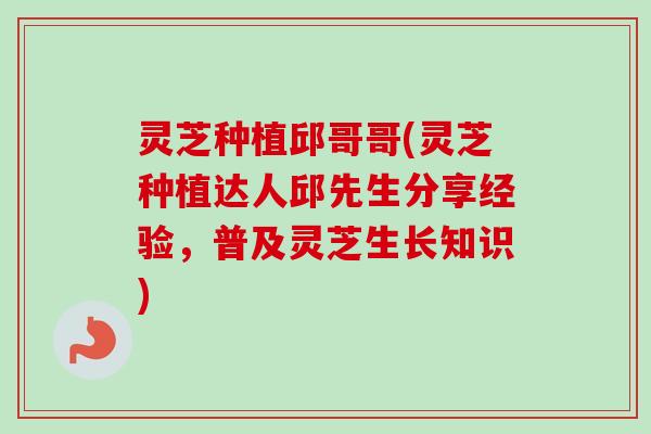 灵芝种植邱哥哥(灵芝种植达人邱先生分享经验,普及灵芝生长知识)-第1张图片-卓越灵芝孢子粉 灵芝种植邱哥哥(灵芝种植达人邱先生分享经验,普及灵芝生长知识)-第1张图片-卓越灵芝孢子粉