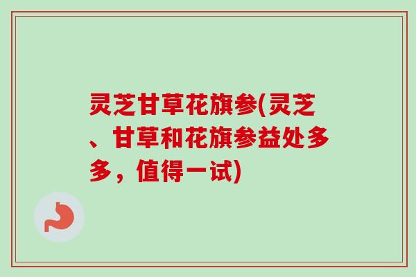 灵芝甘草花旗参(灵芝、甘草和花旗参益处多多，值得一试)-第1张图片-卓越灵芝孢子粉