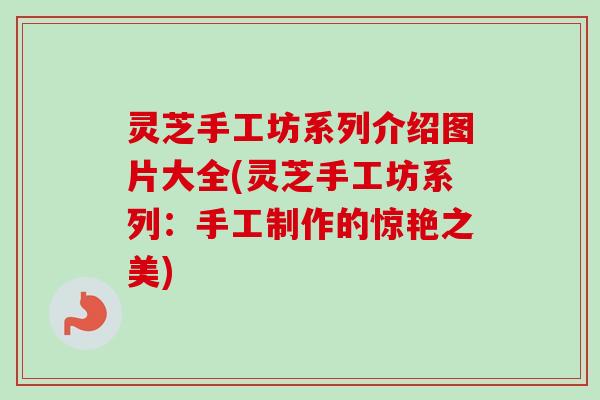 灵芝手工坊系列介绍图片大全(灵芝手工坊系列:手工制作的惊艳之美)-第1张图片-卓越灵芝孢子粉 灵芝手工坊系列介绍图片大全(灵芝手工坊系列:手工制作的惊艳之美)-第1张图片-卓越灵芝孢子粉