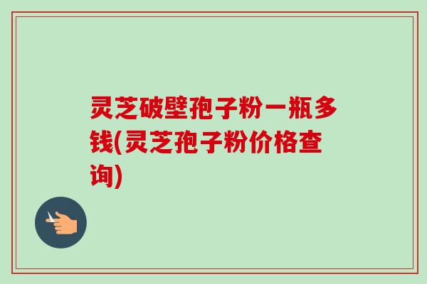 灵芝破壁孢子粉一瓶多钱(灵芝孢子粉价格查询)-第1张图片-卓越灵芝孢子粉